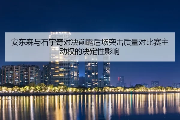 安东森与石宇奇对决前瞻后场突击质量对比赛主动权的决定性影响
