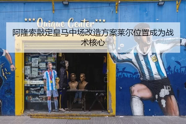 阿隆索敲定皇马中场改造方案莱尔位置成为战术核心