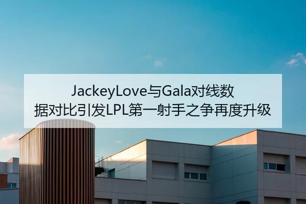 JackeyLove与Gala对线数据对比引发LPL第一射手之争再度升级