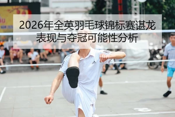 2026年全英羽毛球锦标赛谌龙表现与夺冠可能性分析