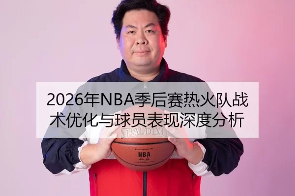 2026年NBA季后赛热火队战术优化与球员表现深度分析