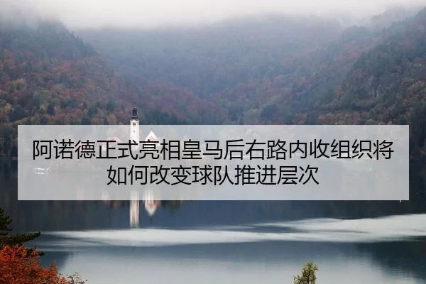 阿诺德正式亮相皇马后右路内收组织将如何改变球队推进层次