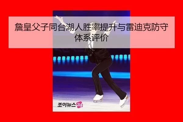 詹皇父子同台湖人胜率提升与雷迪克防守体系评价