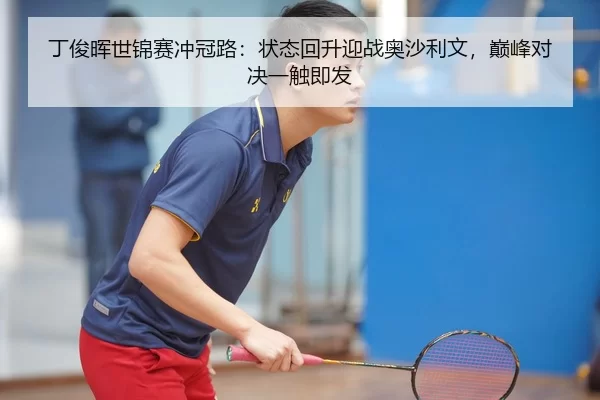丁俊晖世锦赛冲冠路：状态回升迎战奥沙利文，巅峰对决一触即发
