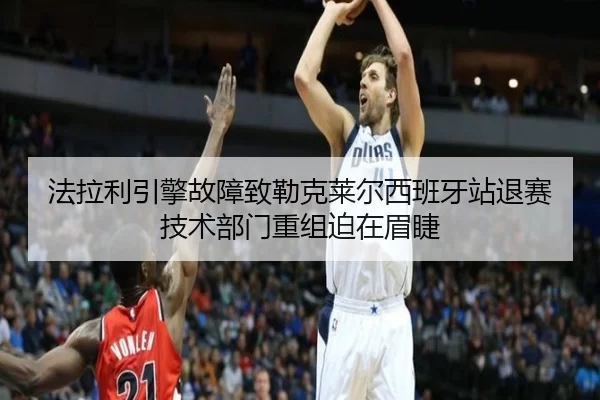 法拉利引擎故障致勒克莱尔西班牙站退赛 技术部门重组迫在眉睫
