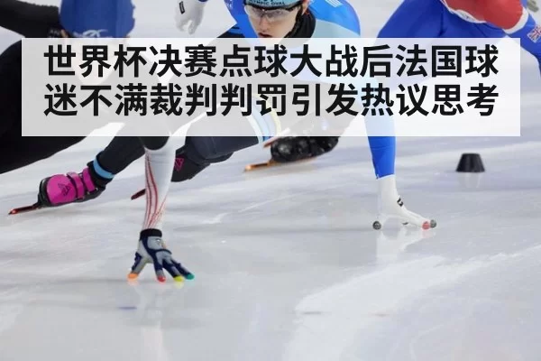 世界杯决赛点球大战后法国球迷不满裁判判罚引发热议思考