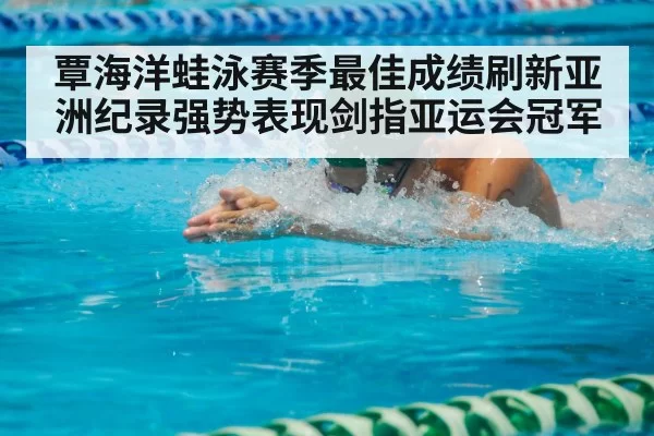 覃海洋蛙泳赛季最佳成绩刷新亚洲纪录强势表现剑指亚运会冠军