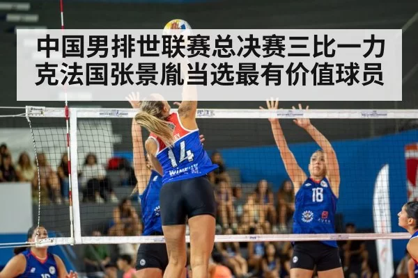 中国男排世联赛总决赛三比一力克法国张景胤当选最有价值球员