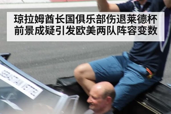 琼拉姆酋长国俱乐部伤退莱德杯前景成疑引发欧美两队阵容变数