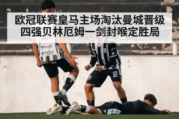 欧冠联赛皇马主场淘汰曼城晋级四强贝林厄姆一剑封喉定胜局