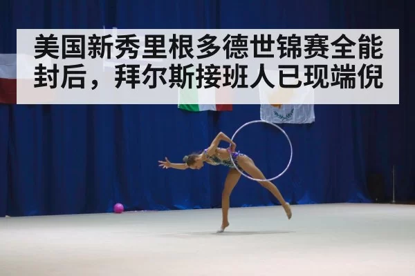 美国新秀里根多德世锦赛全能封后，拜尔斯接班人已现端倪
