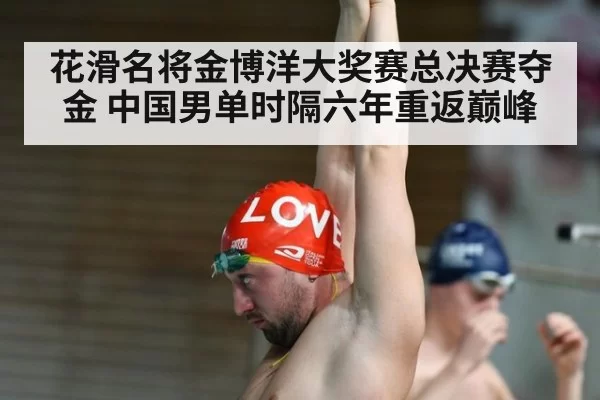花滑名将金博洋大奖赛总决赛夺金 中国男单时隔六年重返巅峰