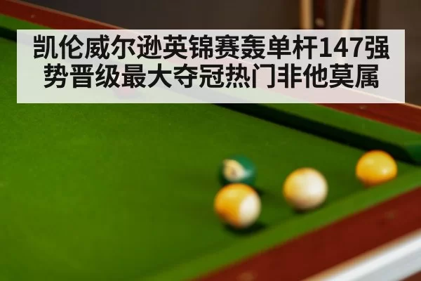 凯伦威尔逊英锦赛轰单杆147强势晋级最大夺冠热门非他莫属