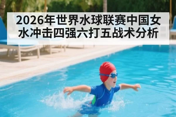 2026年世界水球联赛中国女水冲击四强六打五战术分析